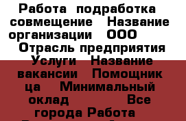 Работа, подработка, совмещение › Название организации ­ ООО “Loma“ › Отрасль предприятия ­ Услуги › Название вакансии ­ Помощник(ца) › Минимальный оклад ­ 20 000 - Все города Работа » Вакансии   . Адыгея респ.,Адыгейск г.